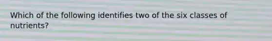 Which of the following identifies two of the six classes of nutrients?