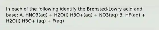 In each of the following identify the Brønsted-Lowry acid and base: A. HNO3(aq) + H2O(l) H3O+(aq) + NO3(aq) B. HF(aq) + H2O(l) H3O+ (aq) + F(aq)