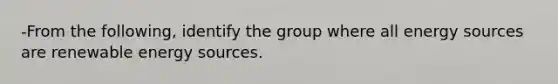 -From the following, identify the group where all energy sources are renewable energy sources.