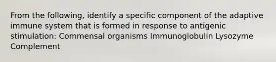 From the following, identify a speciﬁc component of the adaptive immune system that is formed in response to antigenic stimulation: Commensal organisms Immunoglobulin Lysozyme Complement