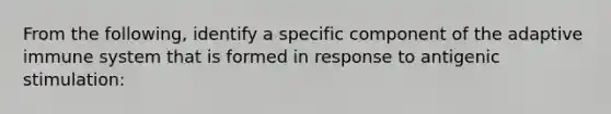 From the following, identify a specific component of the adaptive immune system that is formed in response to antigenic stimulation: