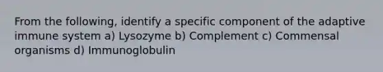 From the following, identify a specific component of the adaptive immune system a) Lysozyme b) Complement c) Commensal organisms d) Immunoglobulin