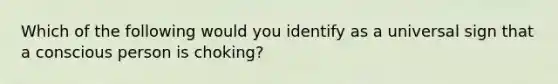 Which of the following would you identify as a universal sign that a conscious person is choking?