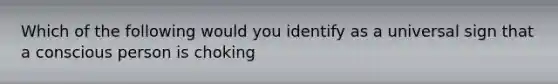 Which of the following would you identify as a universal sign that a conscious person is choking