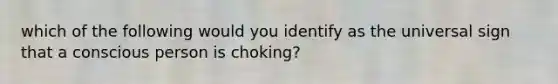 which of the following would you identify as the universal sign that a conscious person is choking?