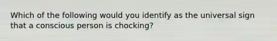 Which of the following would you identify as the universal sign that a conscious person is chocking?