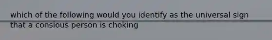 which of the following would you identify as the universal sign that a consious person is choking