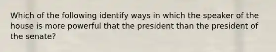 Which of the following identify ways in which the speaker of the house is more powerful that the president than the president of the senate?