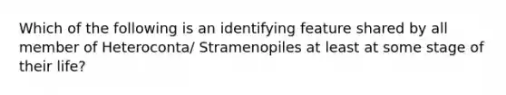 Which of the following is an identifying feature shared by all member of Heteroconta/ Stramenopiles at least at some stage of their life?