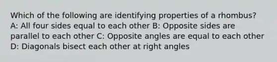 Which of the following are identifying properties of a rhombus? A: All four sides equal to each other B: Opposite sides are parallel to each other C: Opposite angles are equal to each other D: Diagonals bisect each other at right angles