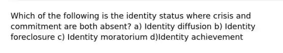 Which of the following is the identity status where crisis and commitment are both absent? a) Identity diffusion b) Identity foreclosure c) Identity moratorium d)Identity achievement