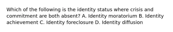 Which of the following is the identity status where crisis and commitment are both absent? A. Identity moratorium B. Identity achievement C. Identity foreclosure D. Identity diffusion