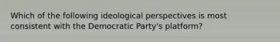 Which of the following ideological perspectives is most consistent with the Democratic Party's platform?