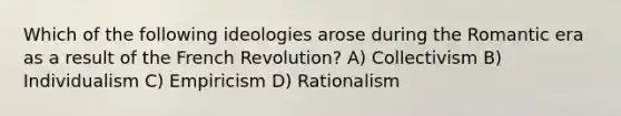 Which of the following ideologies arose during the Romantic era as a result of the French Revolution? A) Collectivism B) Individualism C) Empiricism D) Rationalism