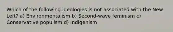 Which of the following ideologies is not associated with the New Left? a) Environmentalism b) Second-wave feminism c) Conservative populism d) Indigenism