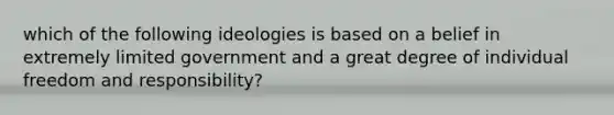 which of the following ideologies is based on a belief in extremely limited government and a great degree of individual freedom and responsibility?