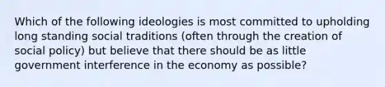 Which of the following ideologies is most committed to upholding long standing social traditions (often through the creation of social policy) but believe that there should be as little government interference in the economy as possible?