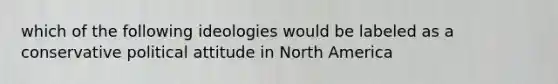 which of the following ideologies would be labeled as a conservative political attitude in North America