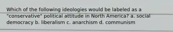 Which of the following ideologies would be labeled as a "conservative" political attitude in North America? a. social democracy b. liberalism c. anarchism d. communism