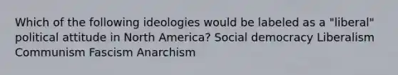 Which of the following ideologies would be labeled as a "liberal" political attitude in North America? Social democracy Liberalism Communism Fascism Anarchism