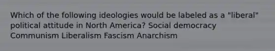 Which of the following ideologies would be labeled as a "liberal" political attitude in North America? Social democracy Communism Liberalism Fascism Anarchism