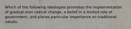 Which of the following ideologies promotes the implementation of gradual over radical change, a belief in a limited role of government, and places particular importance on traditional values.