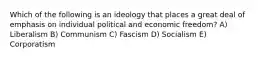 Which of the following is an ideology that places a great deal of emphasis on individual political and economic freedom? A) Liberalism B) Communism C) Fascism D) Socialism E) Corporatism