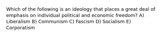 Which of the following is an ideology that places a great deal of emphasis on individual political and economic freedom? A) Liberalism B) Communism C) Fascism D) Socialism E) Corporatism