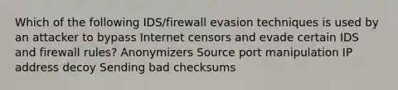 Which of the following IDS/firewall evasion techniques is used by an attacker to bypass Internet censors and evade certain IDS and firewall rules? Anonymizers Source port manipulation IP address decoy Sending bad checksums