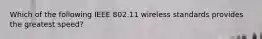 Which of the following IEEE 802.11 wireless standards provides the greatest speed?