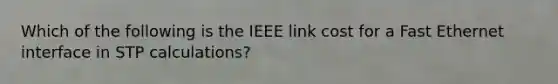 Which of the following is the IEEE link cost for a Fast Ethernet interface in STP calculations?