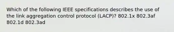 Which of the following IEEE specifications describes the use of the link aggregation control protocol (LACP)? 802.1x 802.3af 802.1d 802.3ad