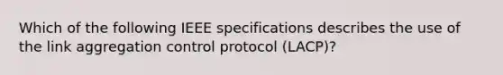 Which of the following IEEE specifications describes the use of the link aggregation control protocol (LACP)?