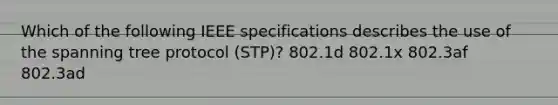 Which of the following IEEE specifications describes the use of the spanning tree protocol (STP)? 802.1d 802.1x 802.3af 802.3ad