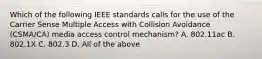 Which of the following IEEE standards calls for the use of the Carrier Sense Multiple Access with Collision Avoidance (CSMA/CA) media access control mechanism? A. 802.11ac B. 802.1X C. 802.3 D. All of the above