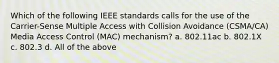 Which of the following IEEE standards calls for the use of the Carrier-Sense Multiple Access with Collision Avoidance (CSMA/CA) Media Access Control (MAC) mechanism? a. 802.11ac b. 802.1X c. 802.3 d. All of the above