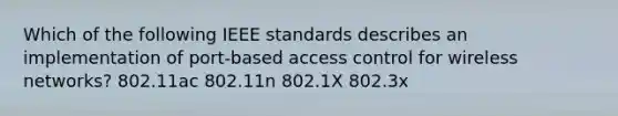 Which of the following IEEE standards describes an implementation of port-based access control for wireless networks? 802.11ac 802.11n 802.1X 802.3x