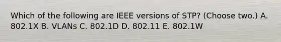 Which of the following are IEEE versions of STP? (Choose two.) A. 802.1X B. VLANs C. 802.1D D. 802.11 E. 802.1W