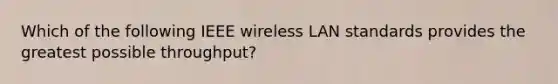 Which of the following IEEE wireless LAN standards provides the greatest possible throughput?