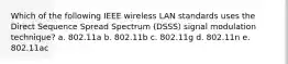 Which of the following IEEE wireless LAN standards uses the Direct Sequence Spread Spectrum (DSSS) signal modulation technique? a. 802.11a b. 802.11b c. 802.11g d. 802.11n e. 802.11ac