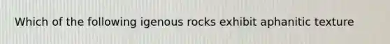 Which of the following igenous rocks exhibit aphanitic texture