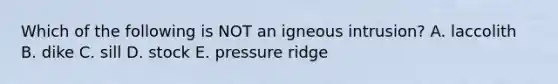 Which of the following is NOT an igneous intrusion? A. laccolith B. dike C. sill D. stock E. pressure ridge