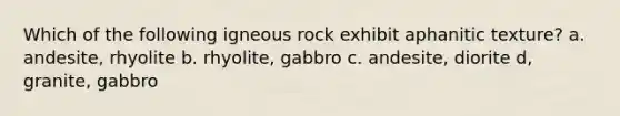 Which of the following igneous rock exhibit aphanitic texture? a. andesite, rhyolite b. rhyolite, gabbro c. andesite, diorite d, granite, gabbro