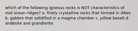 which of the following igneous rocks is NOT characteristics of mid ocean ridges? a. finely crystalline rocks that formed in dikes b. gabbro that solidified in a magma chamber c. pillow basalt d. andesite and grandiorite