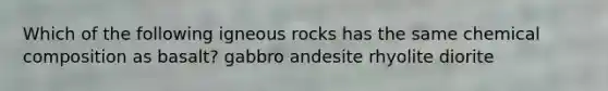 Which of the following igneous rocks has the same chemical composition as basalt? gabbro andesite rhyolite diorite