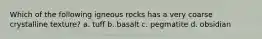 Which of the following igneous rocks has a very coarse crystalline texture? a. tuff b. basalt c. pegmatite d. obsidian