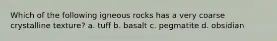 Which of the following igneous rocks has a very coarse crystalline texture? a. tuff b. basalt c. pegmatite d. obsidian