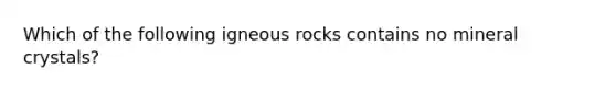 Which of the following igneous rocks contains no mineral crystals?