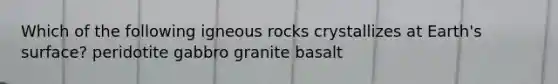 Which of the following igneous rocks crystallizes at Earth's surface? peridotite gabbro granite basalt