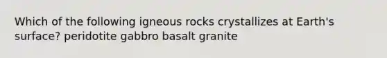 Which of the following igneous rocks crystallizes at Earth's surface? peridotite gabbro basalt granite